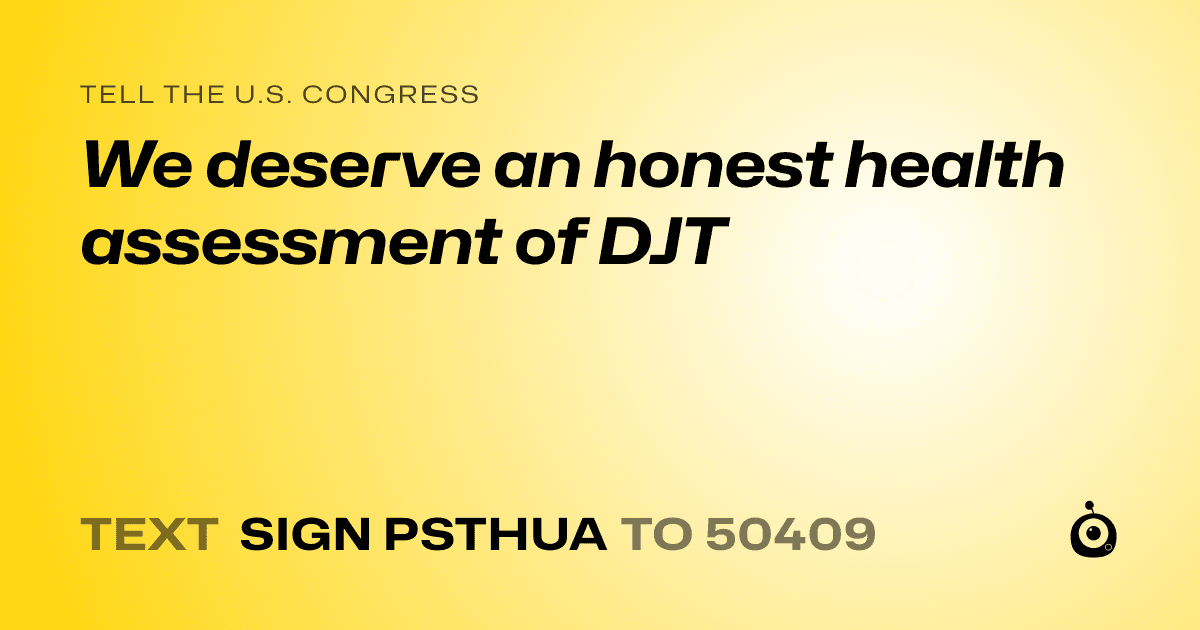 A shareable card that reads "tell the U.S. Congress: We deserve an honest health assessment of DJT" followed by "text sign PSTHUA to 50409"