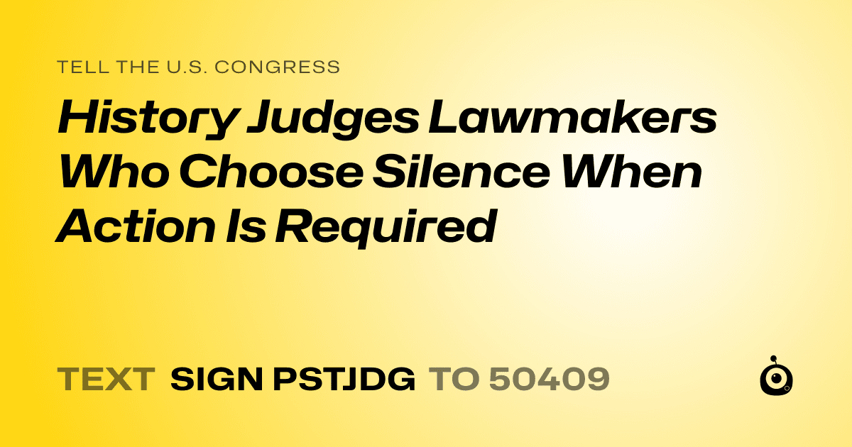 A shareable card that reads "tell the U.S. Congress: History Judges Lawmakers Who Choose Silence When Action Is Required" followed by "text sign PSTJDG to 50409"