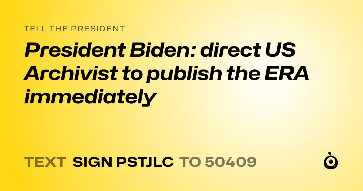 A shareable card that reads "tell the President: President Biden: direct US Archivist to publish the ERA immediately" followed by "text sign PSTJLC to 50409"