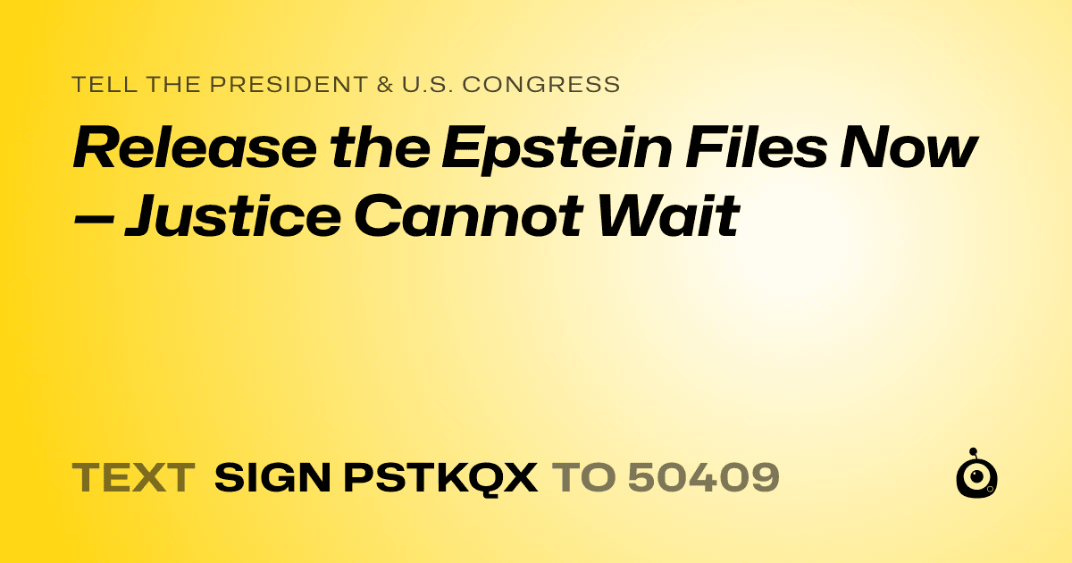A shareable card that reads "tell the President & U.S. Congress: Release the Epstein Files Now — Justice Cannot Wait" followed by "text sign PSTKQX to 50409"