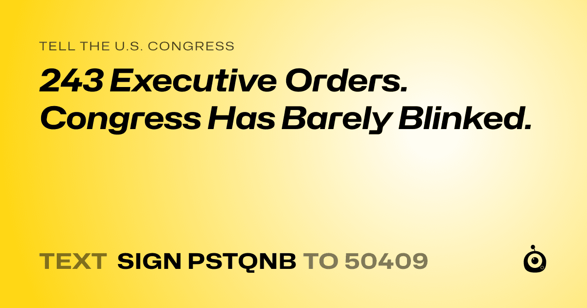 A shareable card that reads "tell the U.S. Congress: 243 Executive Orders. Congress Has Barely Blinked." followed by "text sign PSTQNB to 50409"