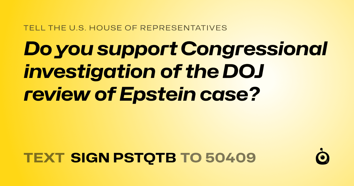A shareable card that reads "tell the U.S. House of Representatives: Do you support Congressional investigation of the DOJ review of Epstein case?" followed by "text sign PSTQTB to 50409"