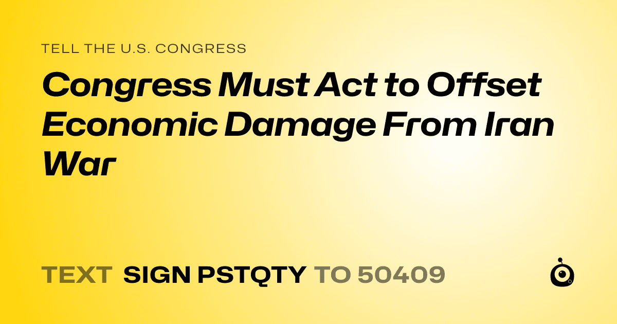 A shareable card that reads "tell the U.S. Congress: Congress Must Act to Offset Economic Damage From Iran War" followed by "text sign PSTQTY to 50409"