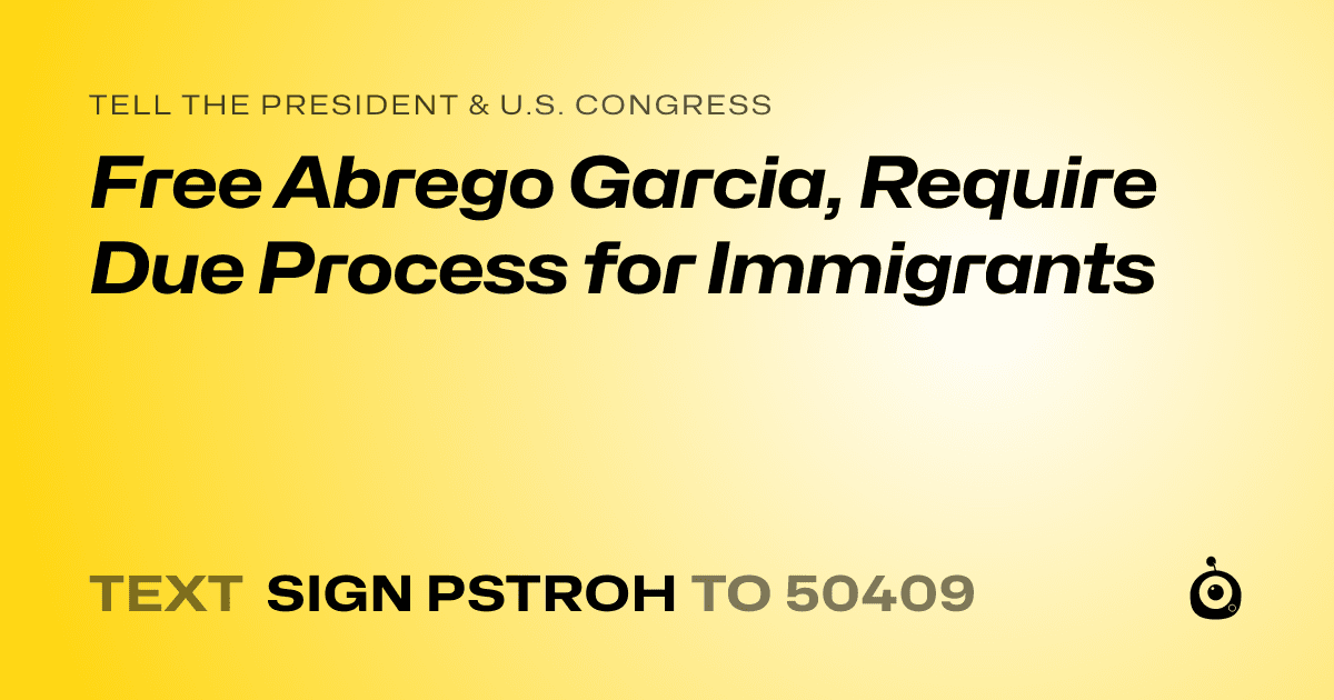 A shareable card that reads "tell the President & U.S. Congress: Free Abrego Garcia, Require Due Process for Immigrants" followed by "text sign PSTROH to 50409"
