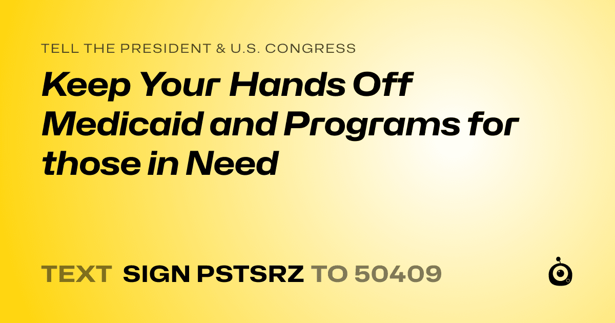 A shareable card that reads "tell the President & U.S. Congress: Keep Your Hands Off Medicaid and Programs for those in Need" followed by "text sign PSTSRZ to 50409"