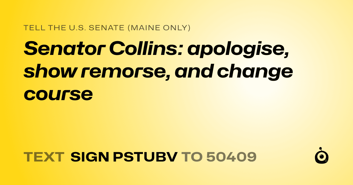 A shareable card that reads "tell the U.S. Senate (Maine only): Senator Collins: apologise, show remorse, and change course" followed by "text sign PSTUBV to 50409"