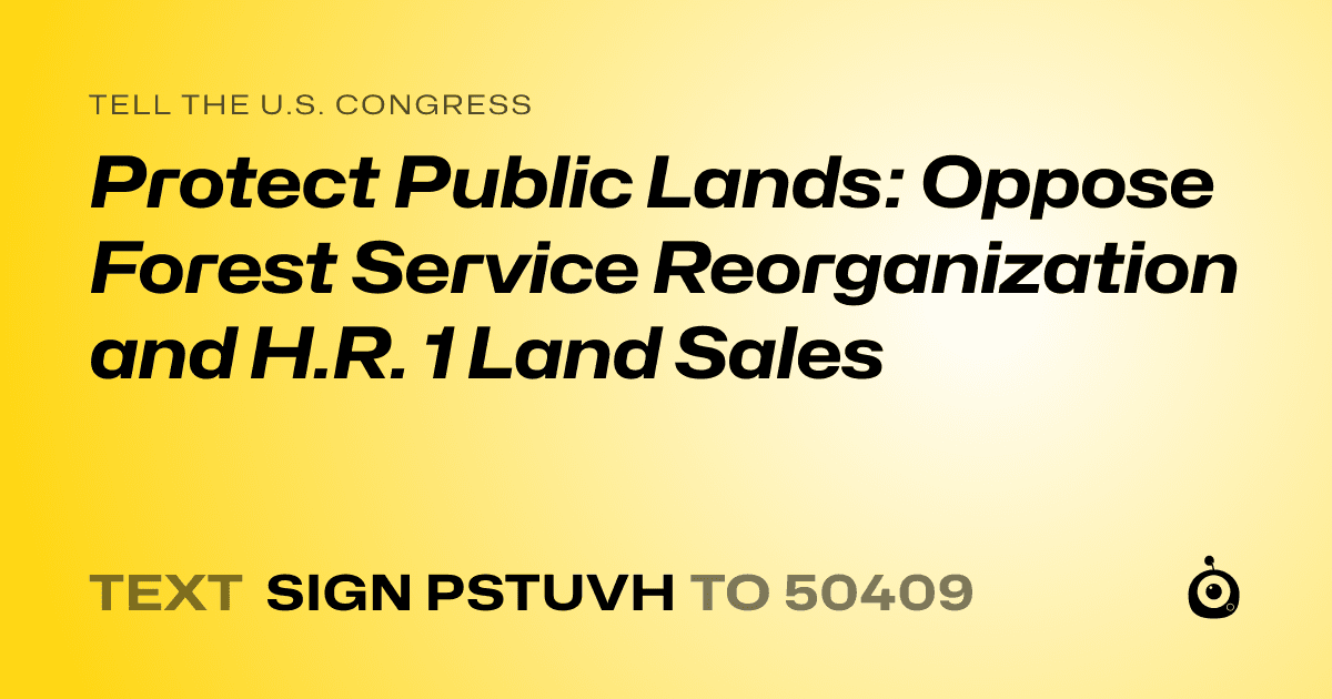 A shareable card that reads "tell the U.S. Congress: Protect Public Lands: Oppose Forest Service Reorganization and H.R. 1 Land Sales" followed by "text sign PSTUVH to 50409"