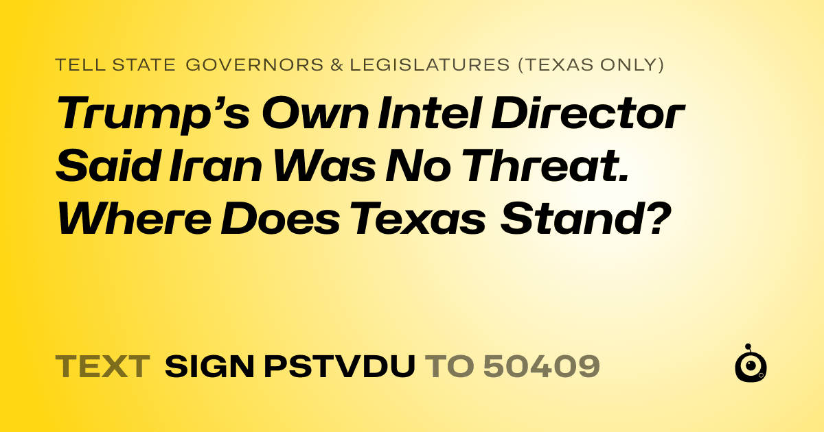 A shareable card that reads "tell State Governors & Legislatures (Texas only): Trump’s Own Intel Director Said Iran Was No Threat. Where Does Texas Stand?" followed by "text sign PSTVDU to 50409"