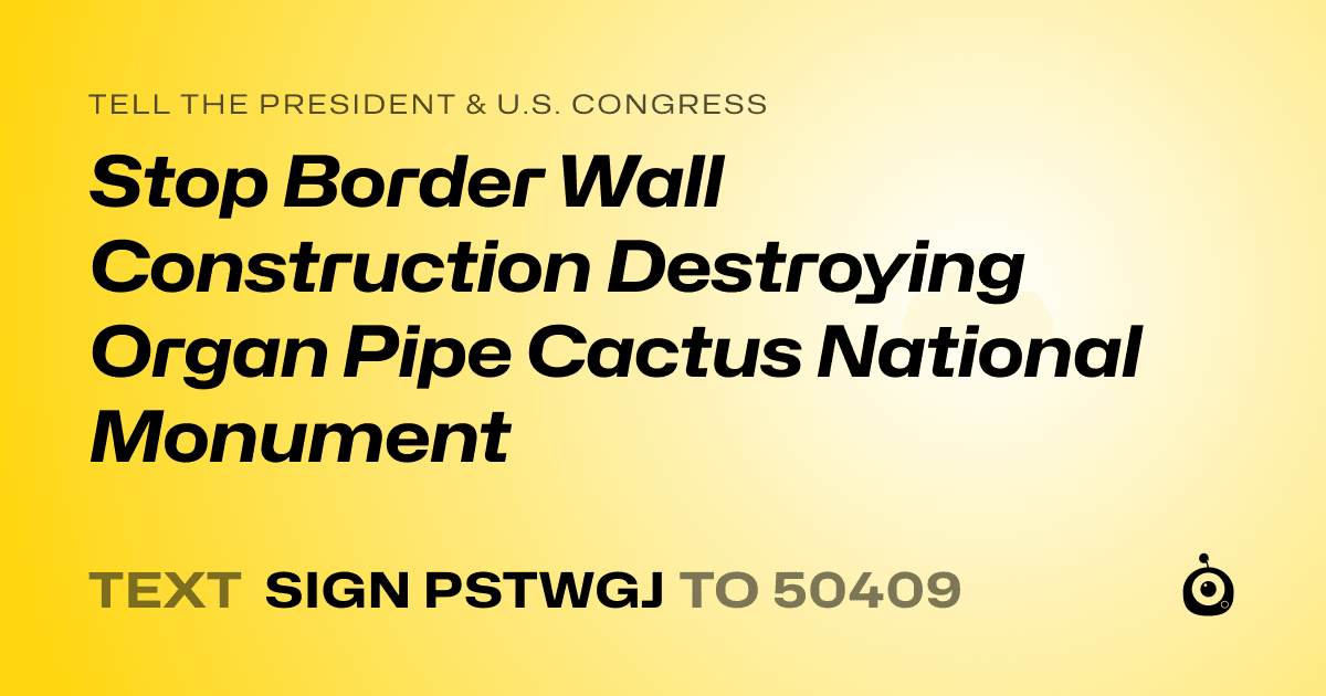 A shareable card that reads "tell the President & U.S. Congress: Stop Border Wall Construction Destroying Organ Pipe Cactus National Monument" followed by "text sign PSTWGJ to 50409"
