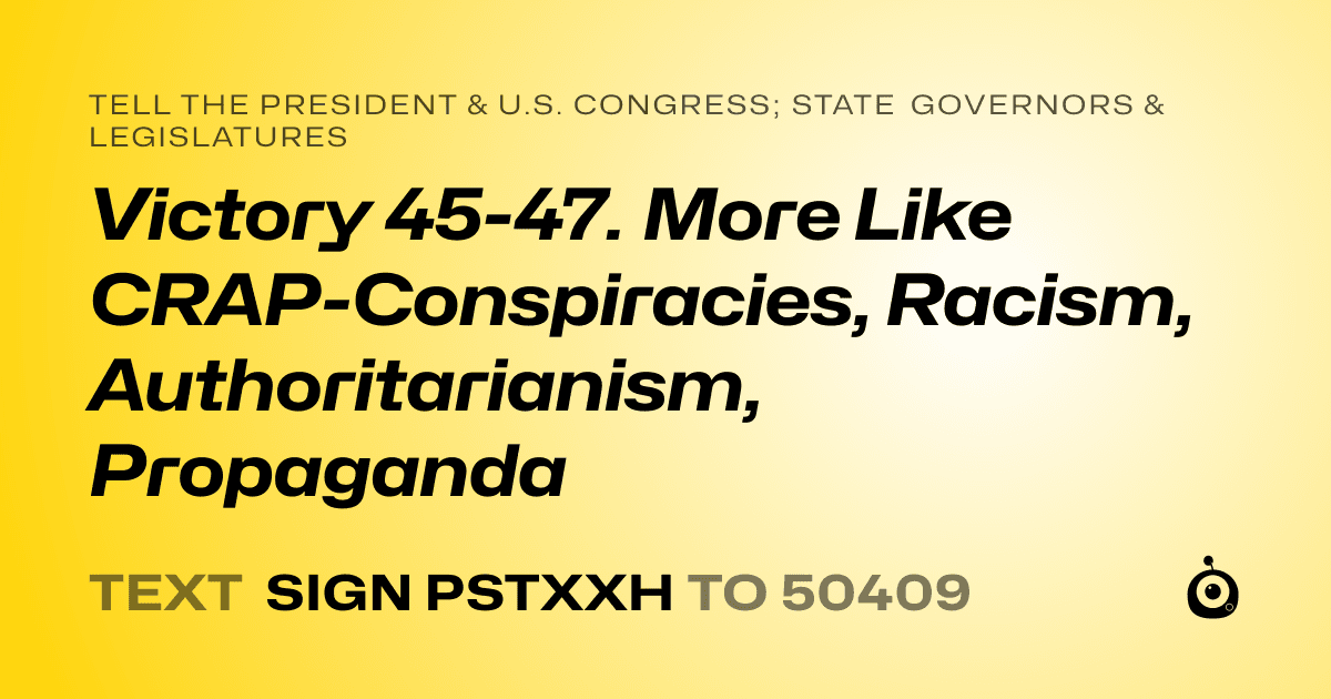 A shareable card that reads "tell the President & U.S. Congress; State Governors & Legislatures: Victory 45-47. More Like CRAP-Conspiracies, Racism, Authoritarianism, Propaganda" followed by "text sign PSTXXH to 50409"