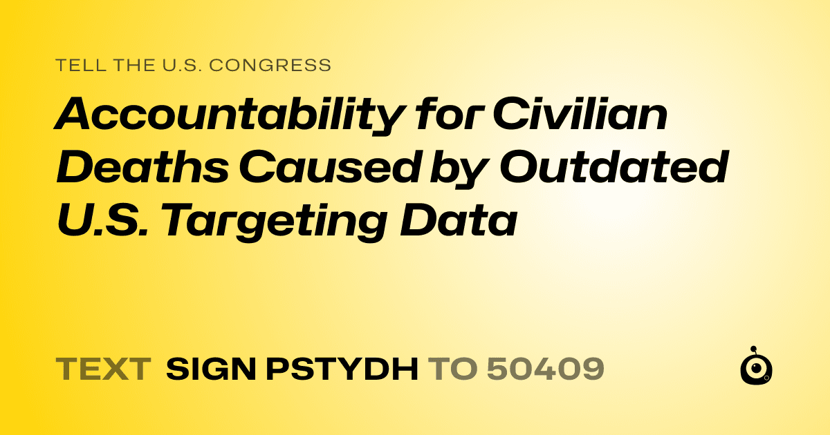 A shareable card that reads "tell the U.S. Congress: Accountability for Civilian Deaths Caused by Outdated U.S. Targeting Data" followed by "text sign PSTYDH to 50409"
