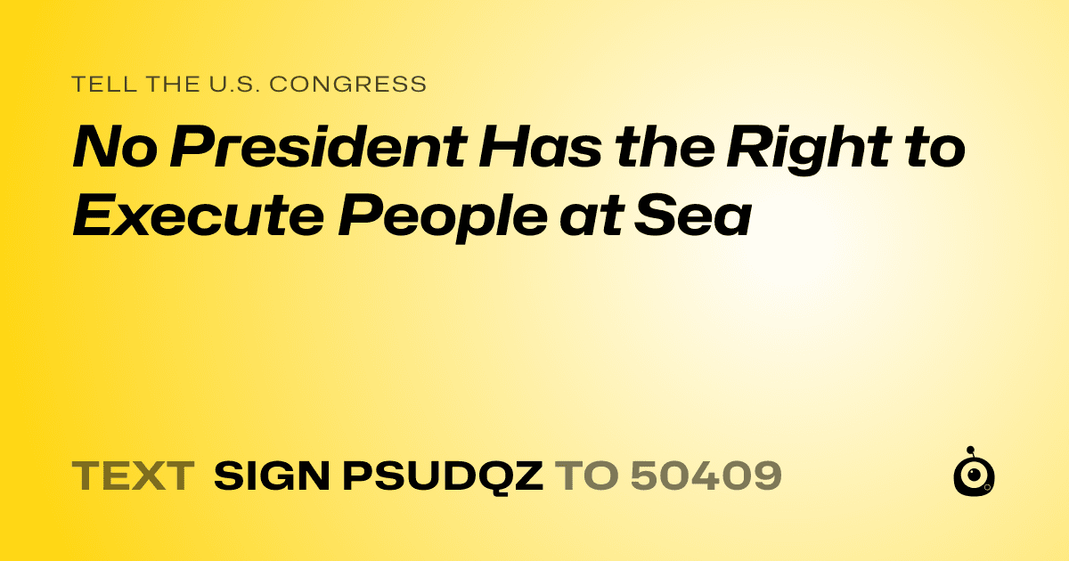 A shareable card that reads "tell the U.S. Congress: No President Has the Right to Execute People at Sea" followed by "text sign PSUDQZ to 50409"