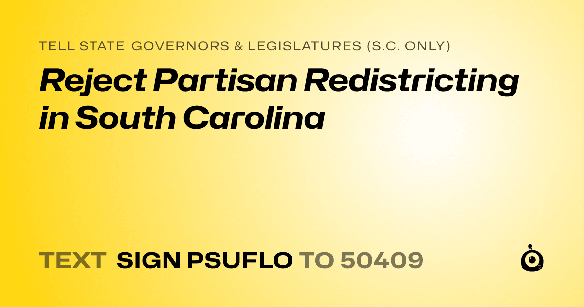 A shareable card that reads "tell State Governors & Legislatures (S.C. only): Reject Partisan Redistricting in South Carolina" followed by "text sign PSUFLO to 50409"