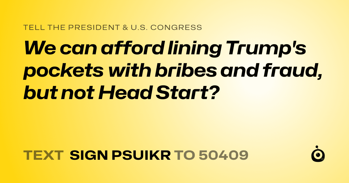 A shareable card that reads "tell the President & U.S. Congress: We can afford lining Trump's pockets with bribes and fraud, but not Head Start?" followed by "text sign PSUIKR to 50409"