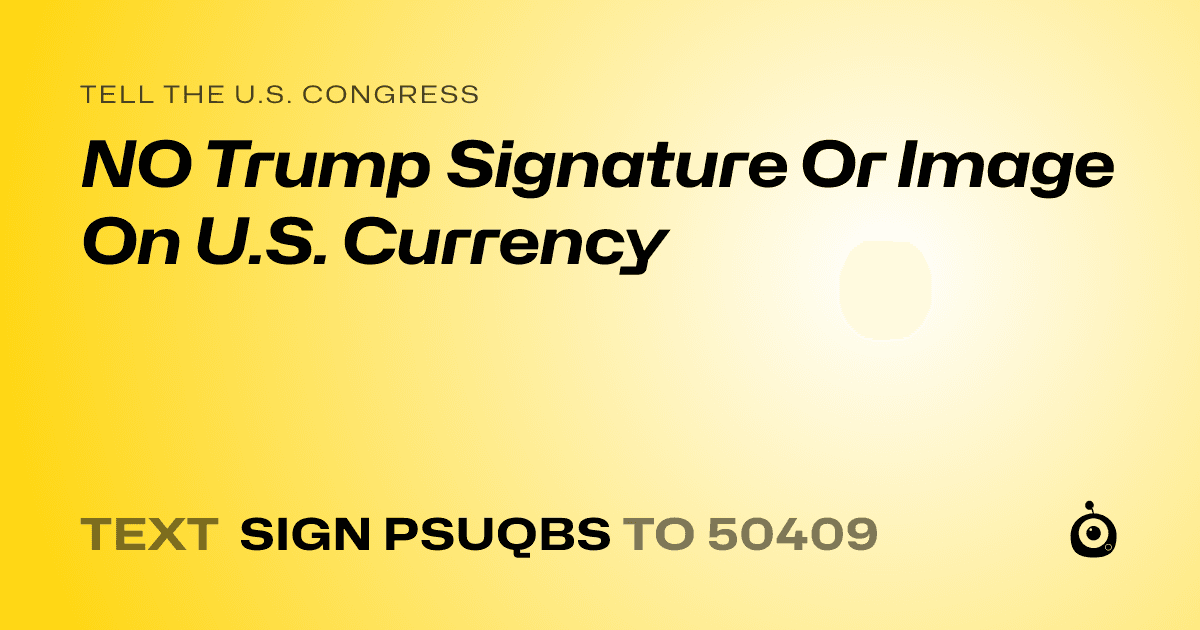 A shareable card that reads "tell the U.S. Congress: NO Trump Signature Or Image On U.S. Currency" followed by "text sign PSUQBS to 50409"