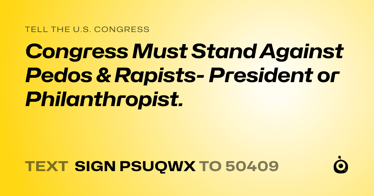 A shareable card that reads "tell the U.S. Congress: Congress Must Stand Against Pedos & Rapists- President or Philanthropist." followed by "text sign PSUQWX to 50409"