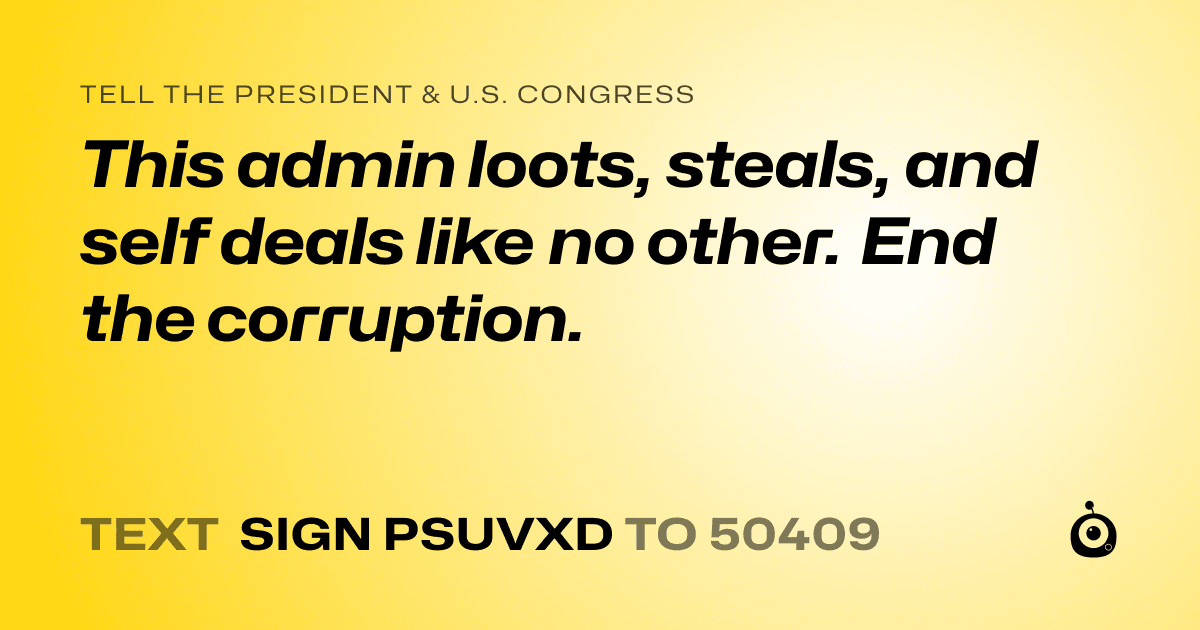A shareable card that reads "tell the President & U.S. Congress: This admin loots, steals, and self deals like no other. End the corruption." followed by "text sign PSUVXD to 50409"