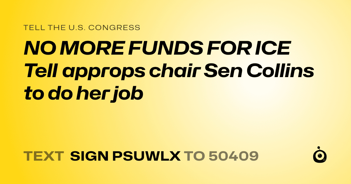 A shareable card that reads "tell the U.S. Congress: NO MORE FUNDS FOR ICE

Tell approps chair Sen Collins to do her job" followed by "text sign PSUWLX to 50409"