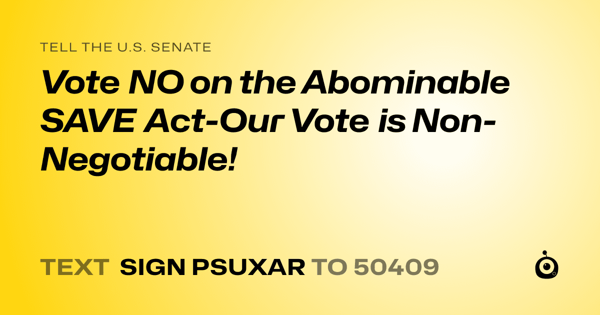 A shareable card that reads "tell the U.S. Senate: Vote NO on the Abominable SAVE Act-Our Vote is Non-Negotiable!" followed by "text sign PSUXAR to 50409"