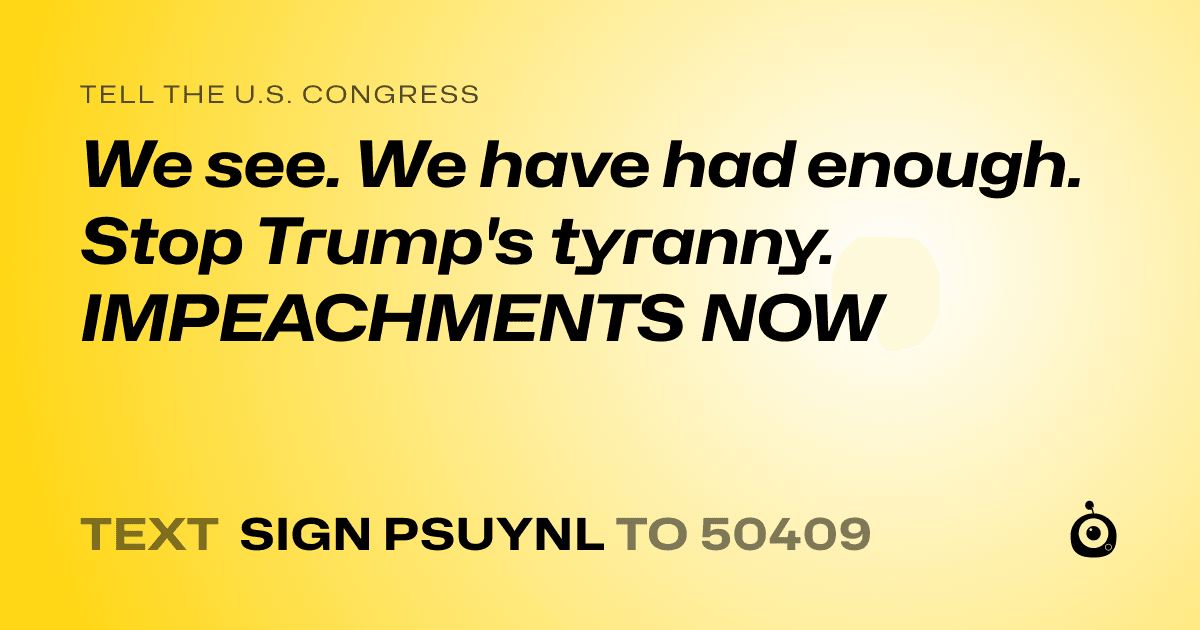 A shareable card that reads "tell the U.S. Congress: We see. We have had enough. Stop Trump's  tyranny. IMPEACHMENTS NOW" followed by "text sign PSUYNL to 50409"