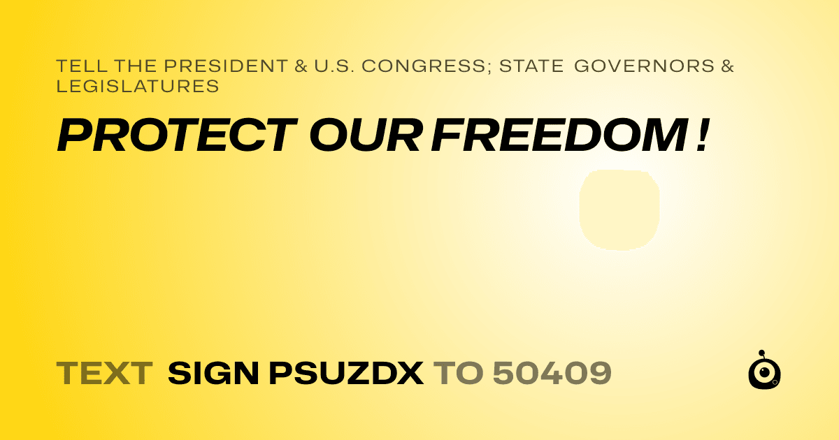 A shareable card that reads "tell the President & U.S. Congress; State Governors & Legislatures: PROTECT OUR FREEDOM !" followed by "text sign PSUZDX to 50409"