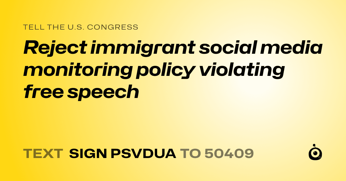 A shareable card that reads "tell the U.S. Congress: Reject immigrant social media monitoring policy violating free speech" followed by "text sign PSVDUA to 50409"
