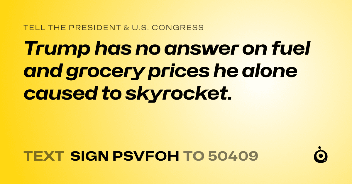 A shareable card that reads "tell the President & U.S. Congress: Trump has no answer on fuel and grocery prices he alone caused to skyrocket." followed by "text sign PSVFOH to 50409"