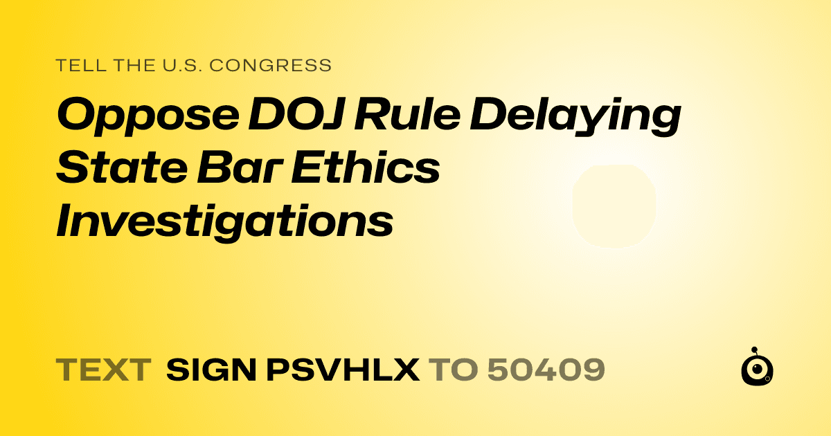A shareable card that reads "tell the U.S. Congress: Oppose DOJ Rule Delaying State Bar Ethics Investigations" followed by "text sign PSVHLX to 50409"