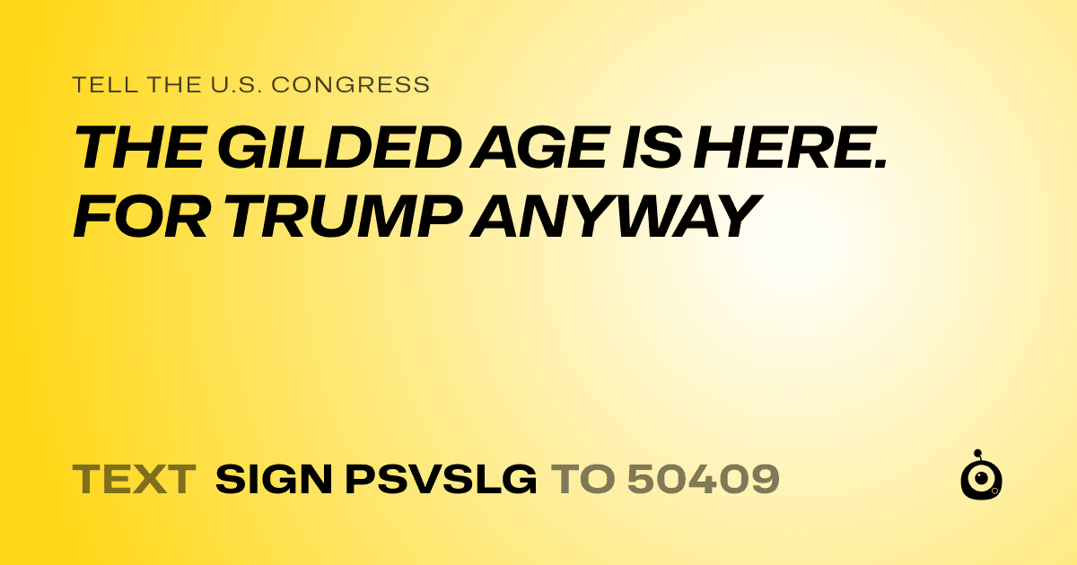 A shareable card that reads "tell the U.S. Congress: THE GILDED AGE IS HERE. FOR TRUMP ANYWAY" followed by "text sign PSVSLG to 50409"