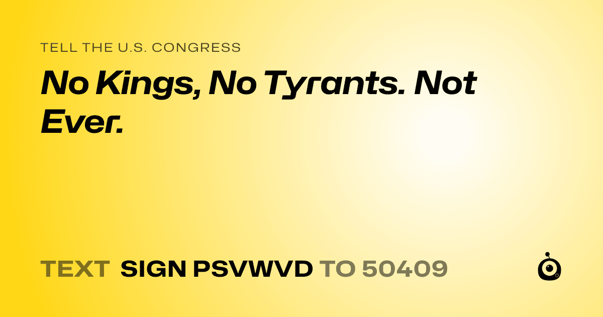 A shareable card that reads "tell the U.S. Congress: No Kings, No Tyrants. Not Ever." followed by "text sign PSVWVD to 50409"
