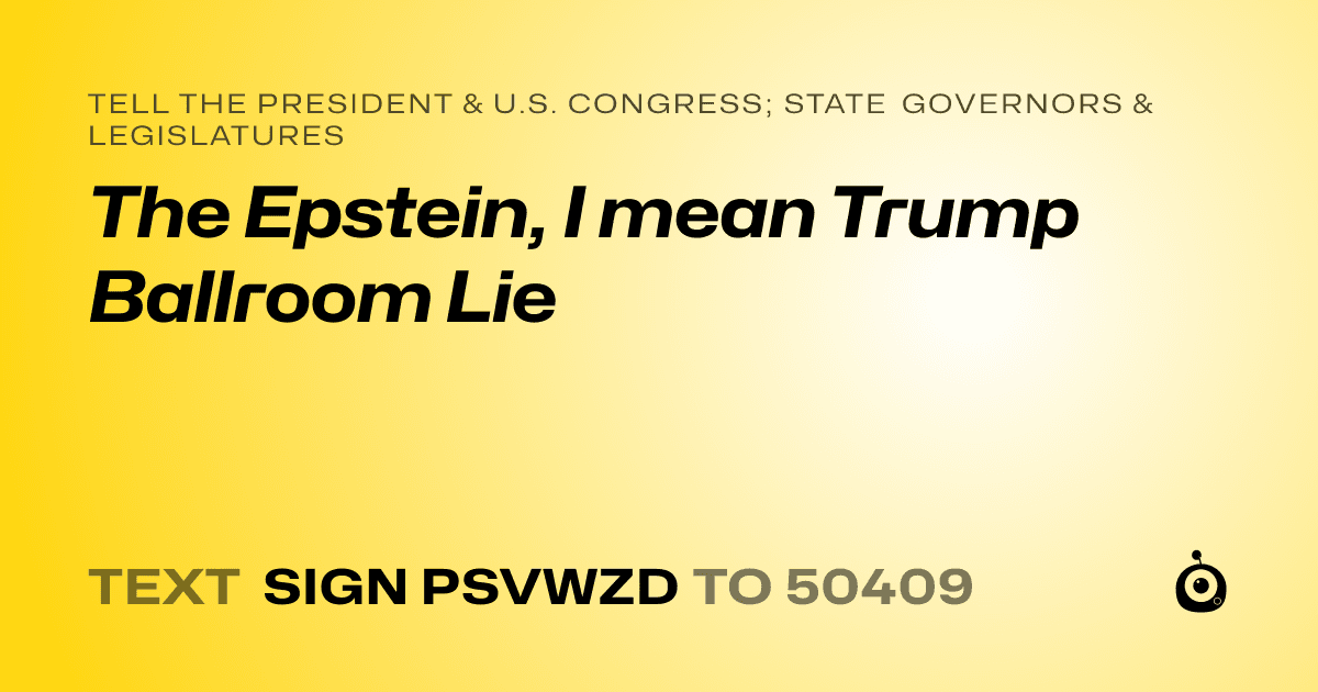 A shareable card that reads "tell the President & U.S. Congress; State Governors & Legislatures: The Epstein, I mean Trump Ballroom Lie" followed by "text sign PSVWZD to 50409"