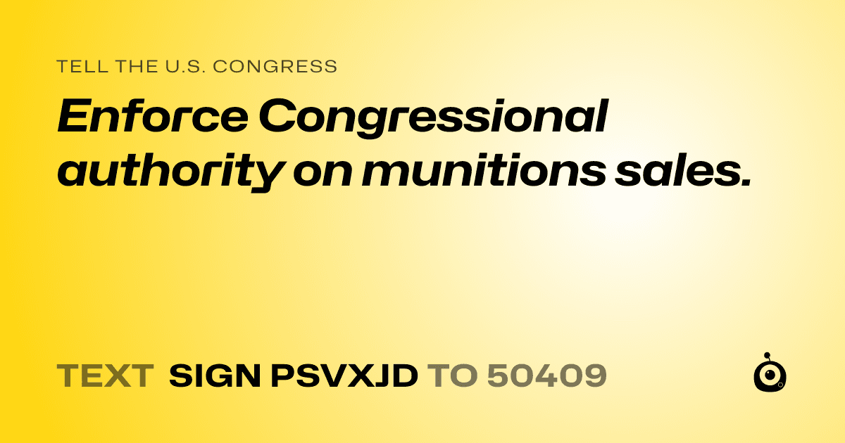 A shareable card that reads "tell the U.S. Congress: Enforce Congressional authority on munitions sales." followed by "text sign PSVXJD to 50409"