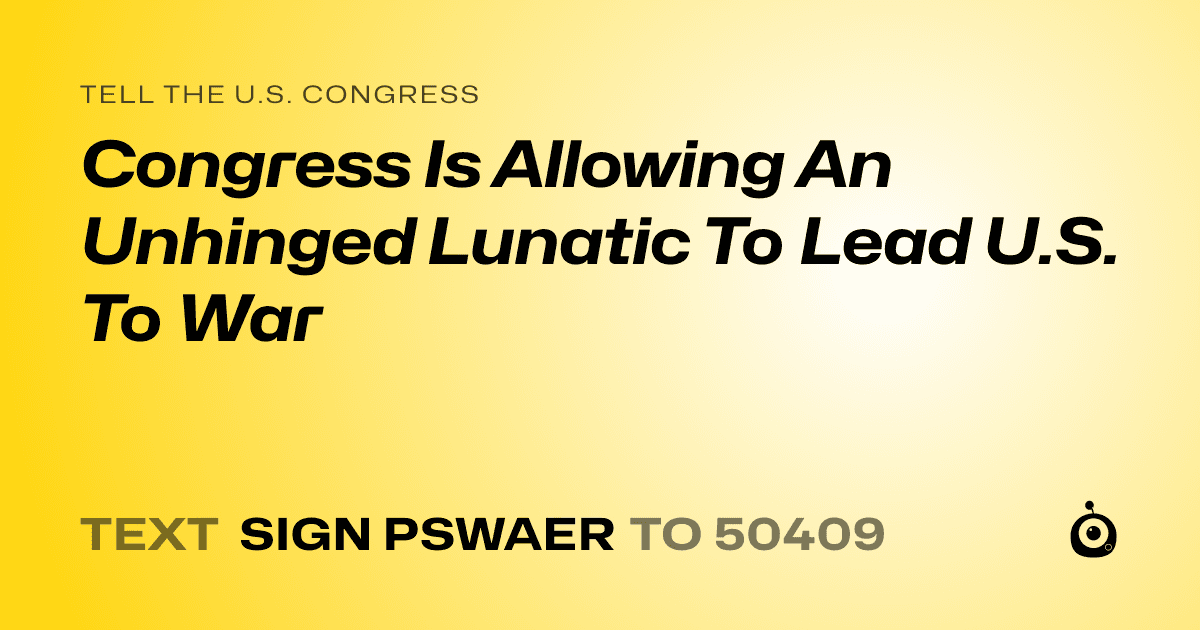 A shareable card that reads "tell the U.S. Congress: Congress Is Allowing An Unhinged Lunatic To Lead U.S. To War" followed by "text sign PSWAER to 50409"