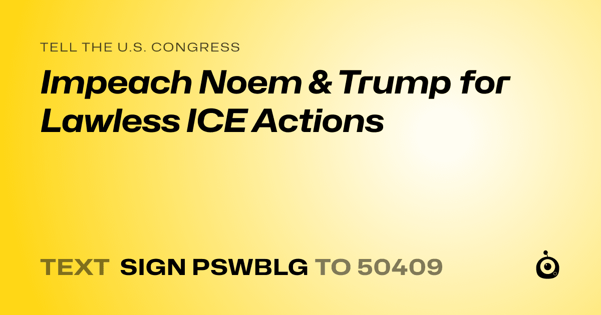A shareable card that reads "tell the U.S. Congress: Impeach Noem & Trump for Lawless ICE Actions" followed by "text sign PSWBLG to 50409"