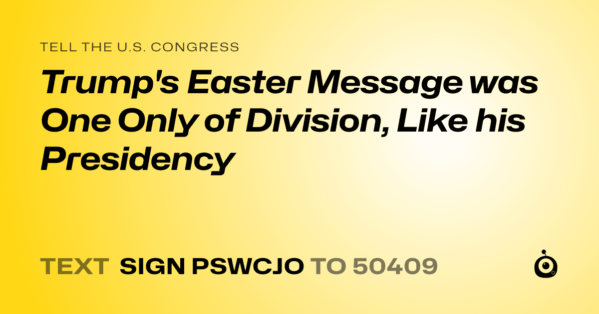 A shareable card that reads "tell the U.S. Congress: Trump's Easter Message was One Only of Division, Like his Presidency" followed by "text sign PSWCJO to 50409"