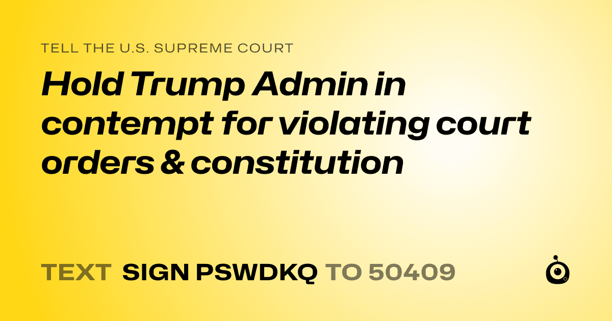 A shareable card that reads "tell the U.S. Supreme Court: Hold Trump Admin in contempt for violating court orders & constitution" followed by "text sign PSWDKQ to 50409"