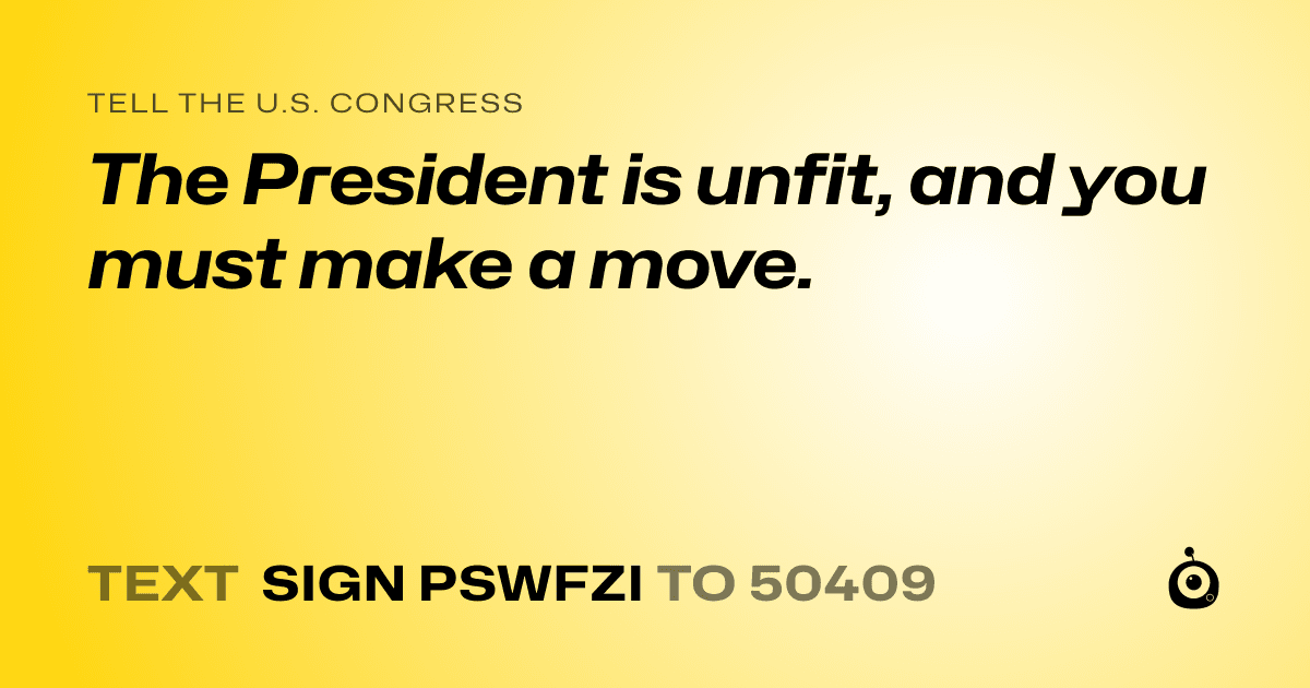 A shareable card that reads "tell the U.S. Congress: The President is unfit, and you must make a move." followed by "text sign PSWFZI to 50409"