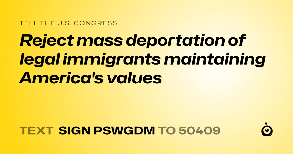 A shareable card that reads "tell the U.S. Congress: Reject mass deportation of legal immigrants maintaining America's values" followed by "text sign PSWGDM to 50409"
