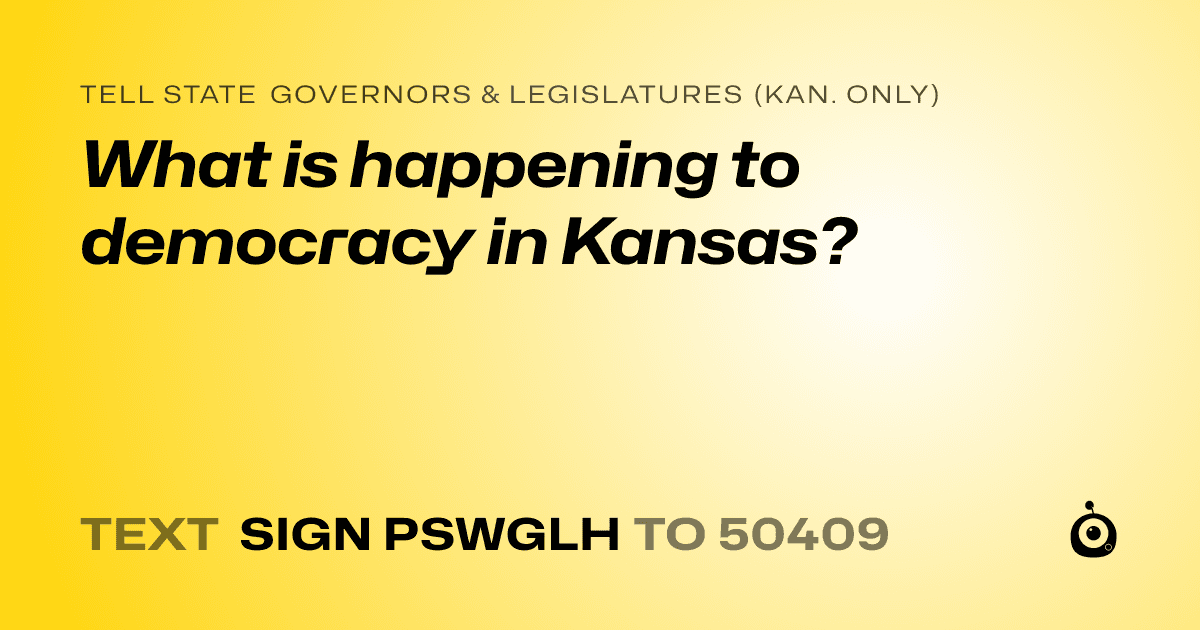 A shareable card that reads "tell State Governors & Legislatures (Kan. only): What is happening to democracy in Kansas?" followed by "text sign PSWGLH to 50409"