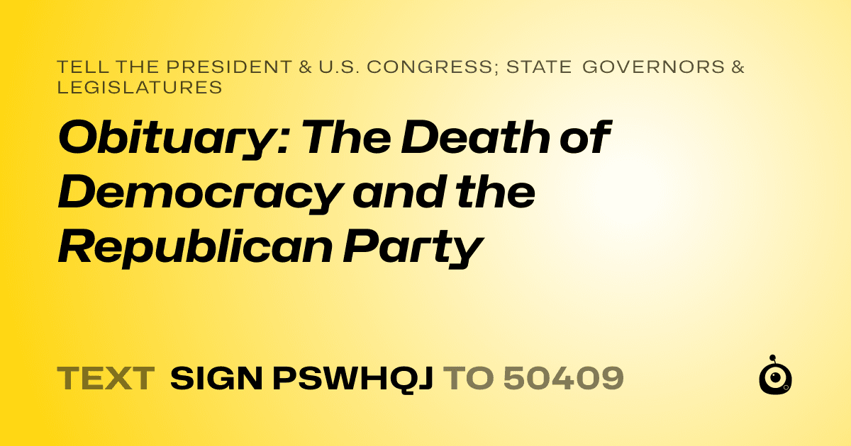 A shareable card that reads "tell the President & U.S. Congress; State Governors & Legislatures: Obituary: The Death of Democracy and the Republican Party" followed by "text sign PSWHQJ to 50409"
