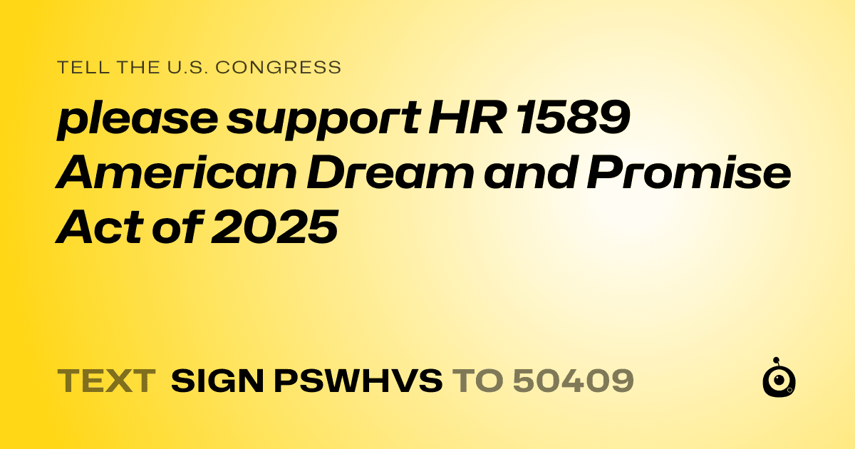 A shareable card that reads "tell the U.S. Congress: please support HR 1589 American Dream and Promise Act of 2025" followed by "text sign PSWHVS to 50409"