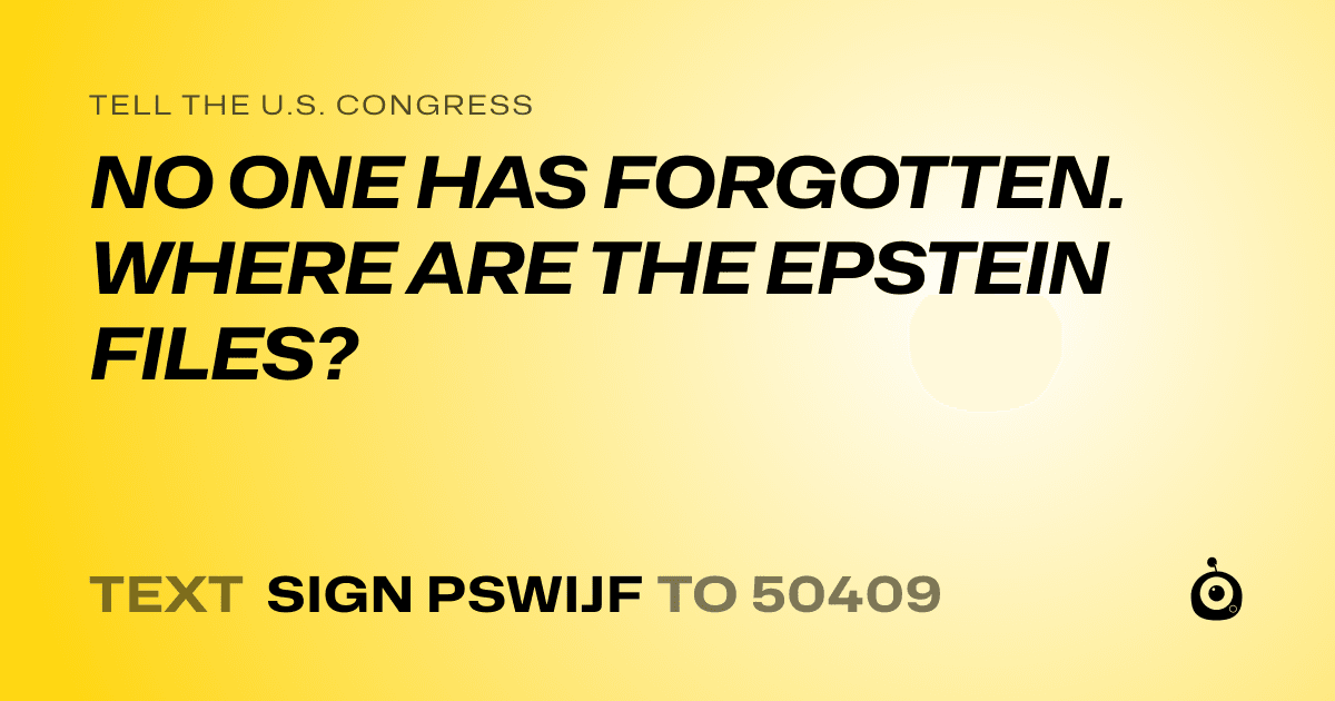 A shareable card that reads "tell the U.S. Congress: NO ONE HAS FORGOTTEN. WHERE ARE THE EPSTEIN FILES?" followed by "text sign PSWIJF to 50409"