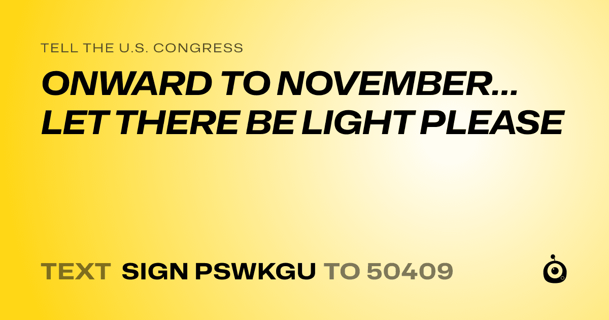 A shareable card that reads "tell the U.S. Congress: ONWARD TO NOVEMBER…LET THERE BE LIGHT PLEASE" followed by "text sign PSWKGU to 50409"