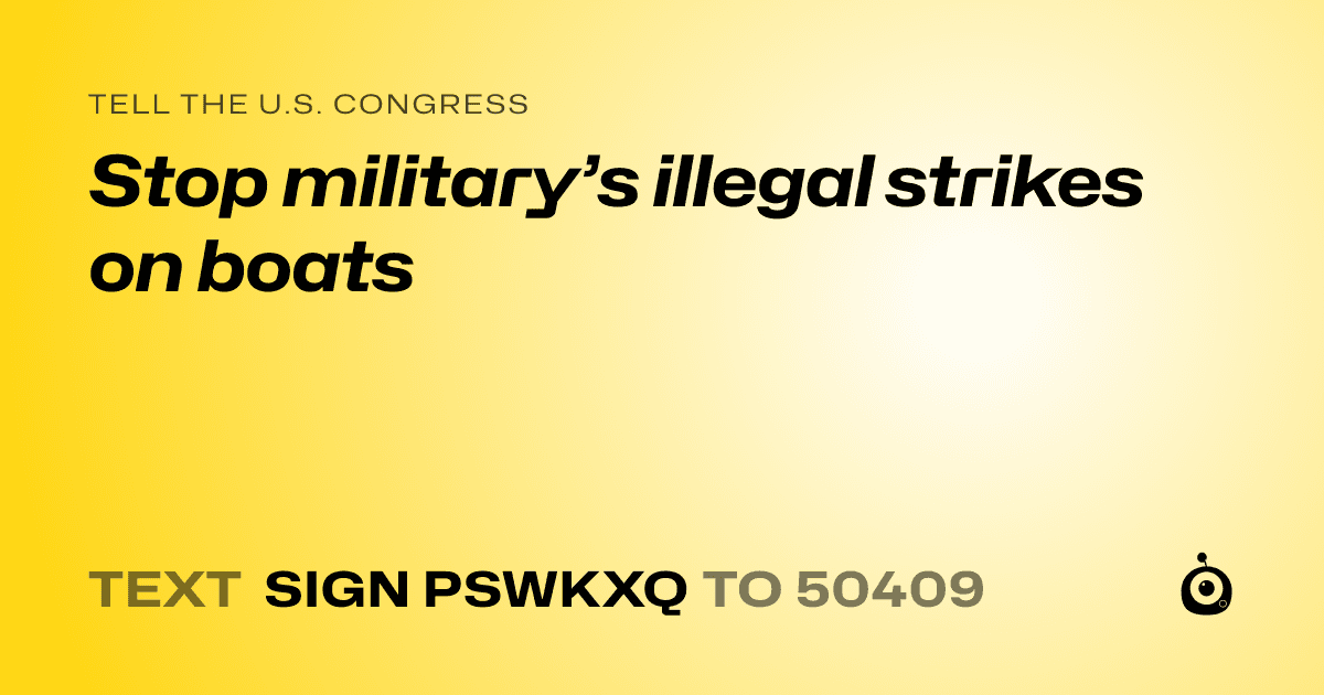 A shareable card that reads "tell the U.S. Congress: Stop military’s illegal strikes on boats" followed by "text sign PSWKXQ to 50409"