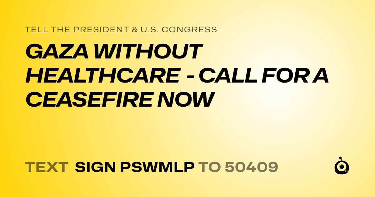 A shareable card that reads "tell the President & U.S. Congress: GAZA WITHOUT HEALTHCARE - CALL FOR A CEASEFIRE NOW" followed by "text sign PSWMLP to 50409"