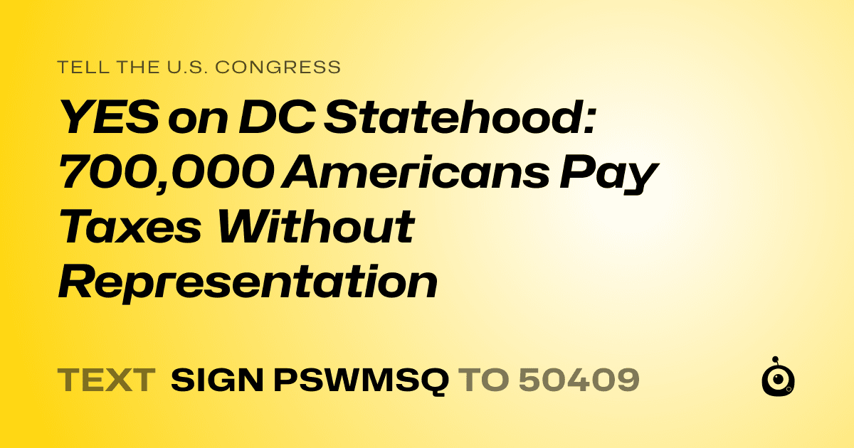A shareable card that reads "tell the U.S. Congress: YES on DC Statehood: 700,000 Americans Pay Taxes Without Representation" followed by "text sign PSWMSQ to 50409"