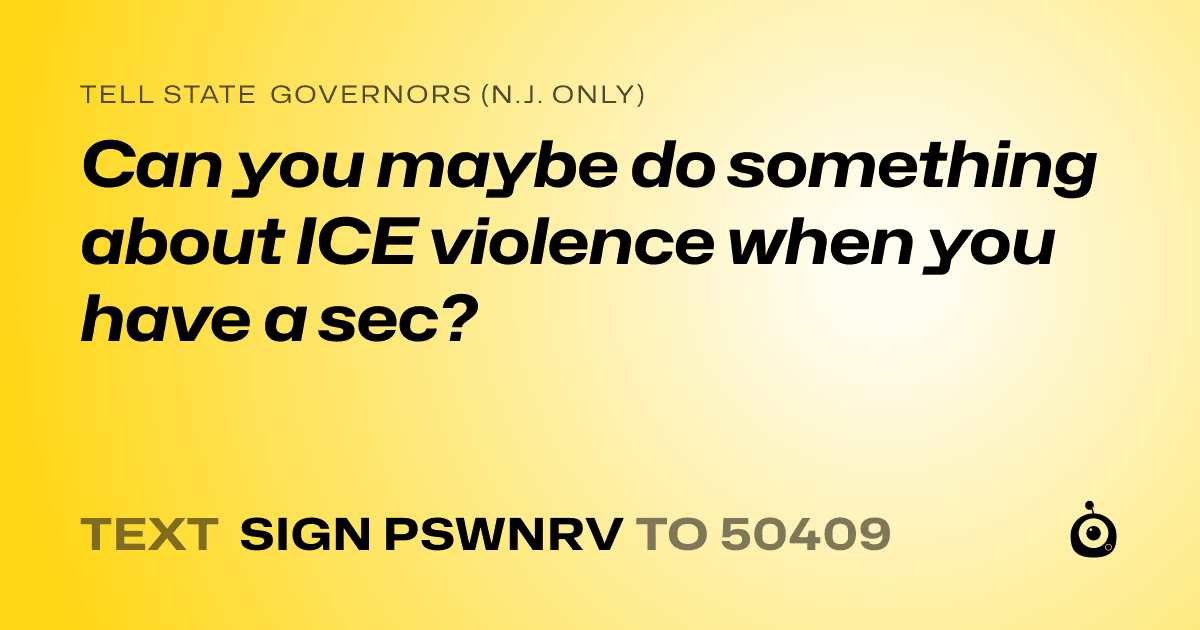A shareable card that reads "tell State Governors (N.J. only): Can you maybe do something about ICE violence when you have a sec?" followed by "text sign PSWNRV to 50409"