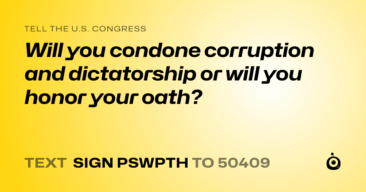 A shareable card that reads "tell the U.S. Congress: Will you condone corruption and dictatorship or will you honor your oath?" followed by "text sign PSWPTH to 50409"