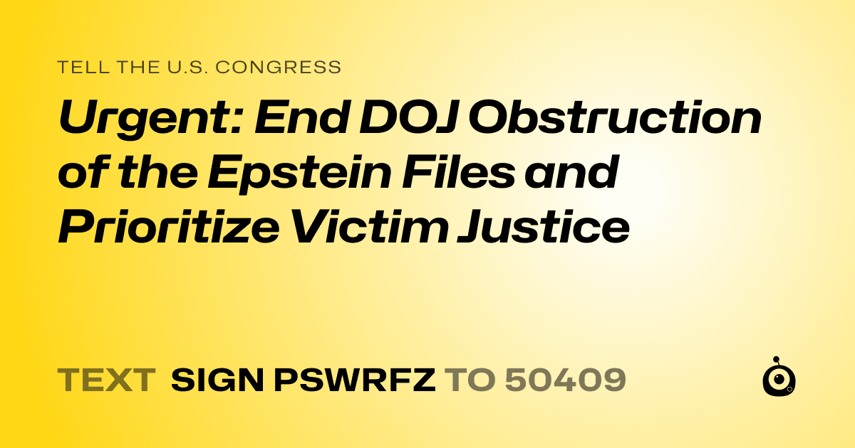 A shareable card that reads "tell the U.S. Congress: Urgent: End DOJ Obstruction of the Epstein Files and Prioritize Victim Justice" followed by "text sign PSWRFZ to 50409"