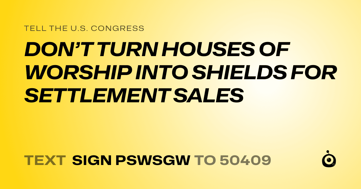 A shareable card that reads "tell the U.S. Congress: DON’T TURN HOUSES OF WORSHIP INTO SHIELDS FOR  SETTLEMENT SALES" followed by "text sign PSWSGW to 50409"